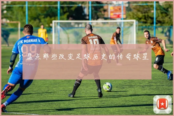 盘点那些改变足球历史的传奇球星