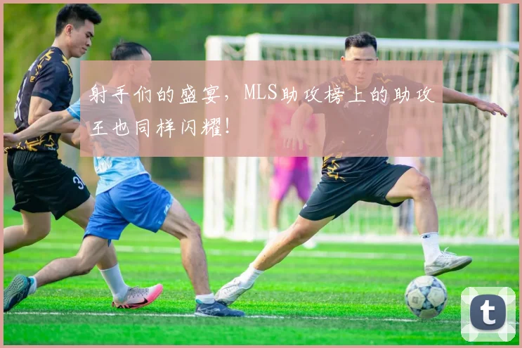 射手们的盛宴,MLS助攻榜上的助攻王也同样闪耀!