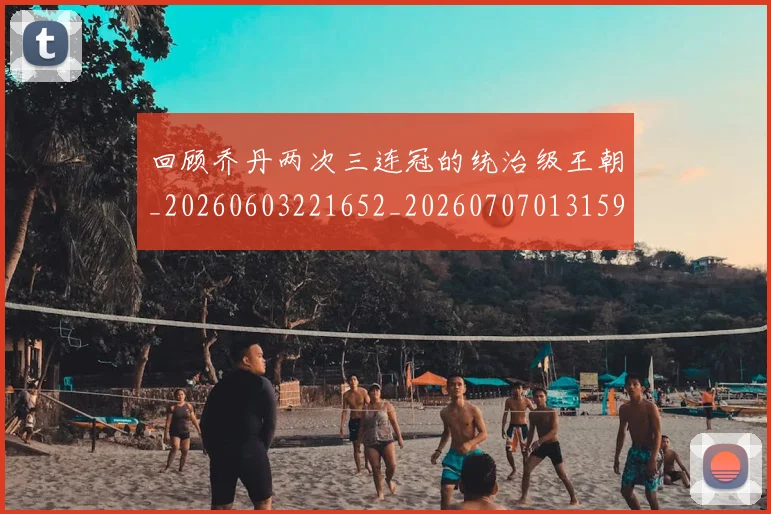 回顾乔丹两次三连冠的统治级王朝_20260603221652_20260707013159