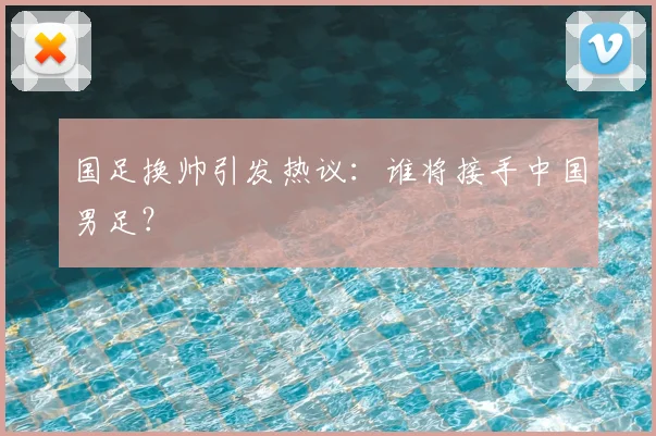 国足换帅引发热议：谁将接手中国男足？