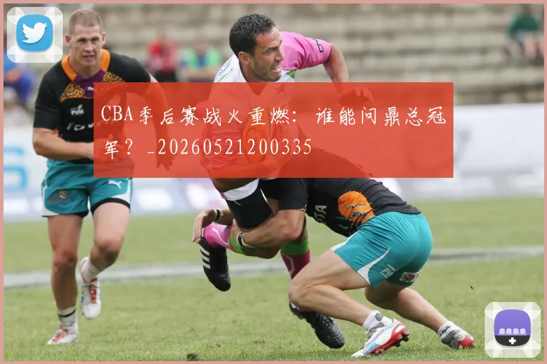 CBA季后赛战火重燃：谁能问鼎总冠军？_20260521200335