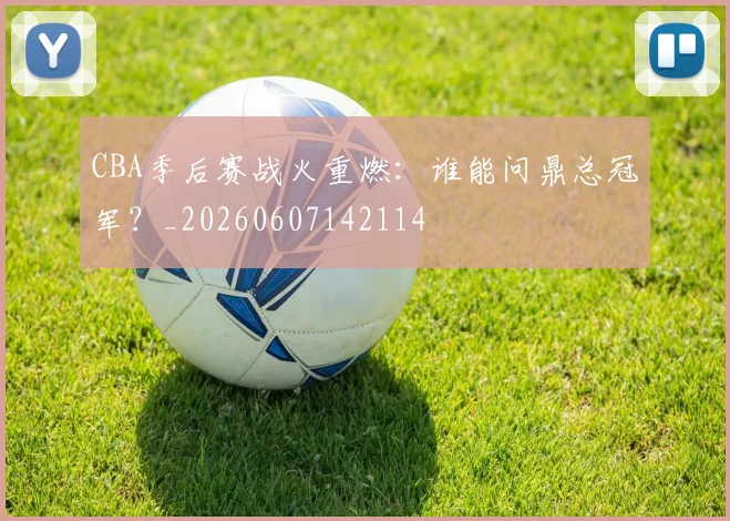 CBA季后赛战火重燃:谁能问鼎总冠军?_20260607142114