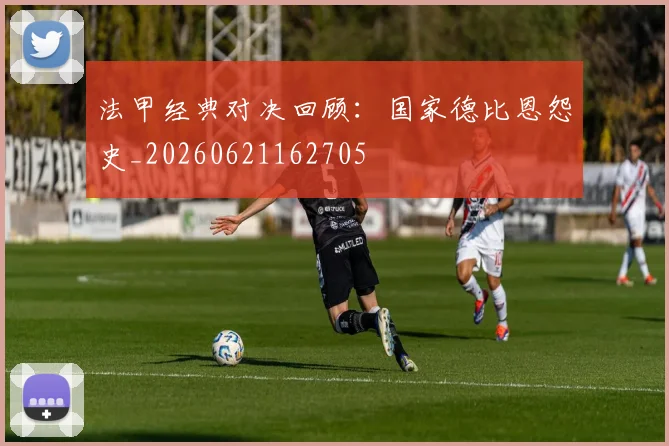 法甲经典对决回顾：国家德比恩怨史_20260621162705