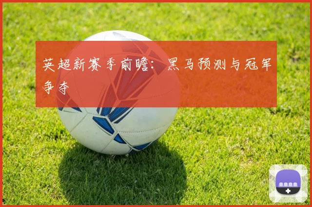 英超新赛季前瞻：黑马预测与冠军争夺