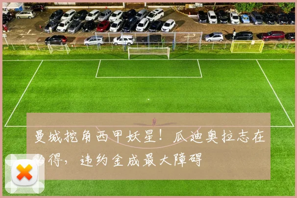 曼城挖角西甲妖星!瓜迪奥拉志在必得,违约金成最大障碍