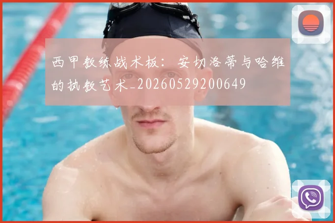 西甲教练战术板:安切洛蒂与哈维的执教艺术_20260529200649