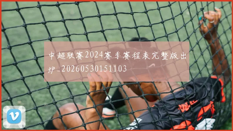 中超联赛2024赛季赛程表完整版出炉_20260530151103