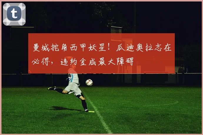 曼城挖角西甲妖星！瓜迪奥拉志在必得，违约金成最大障碍