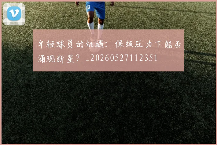 年轻球员的机遇:保级压力下能否涌现新星?_20260527112351