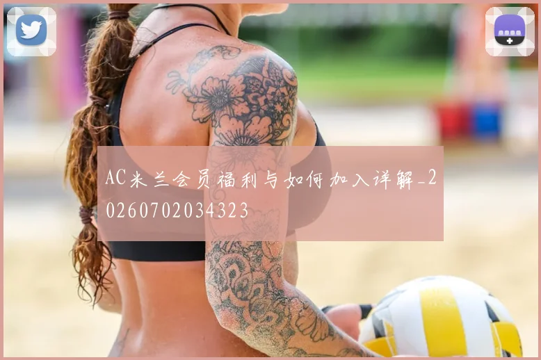 AC米兰会员福利与如何加入详解_20260702034323