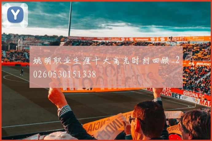姚明职业生涯十大高光时刻回顾_20260530151338