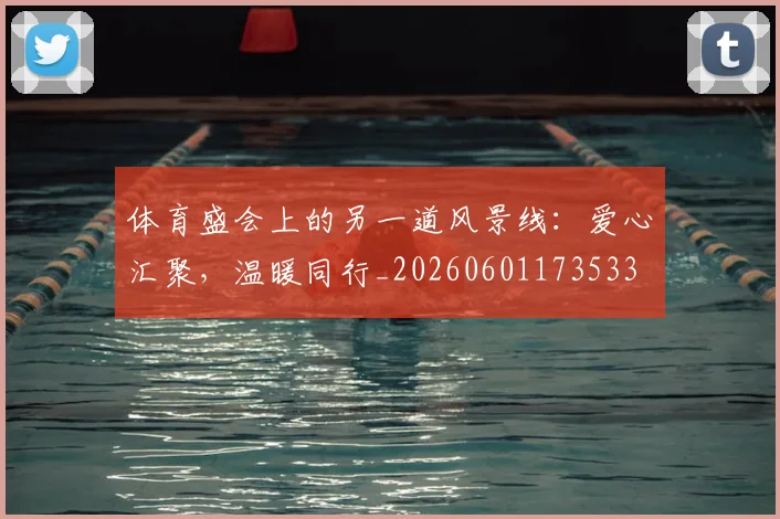 体育盛会上的另一道风景线：爱心汇聚，温暖同行_20260601173533