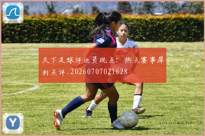 天下足球评论员观点：热点赛事犀利点评_20260707021628