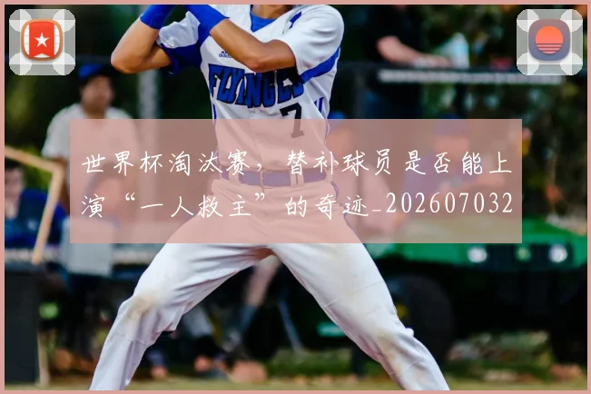 世界杯淘汰赛，替补球员是否能上演“一人救主”的奇迹_20260703203741