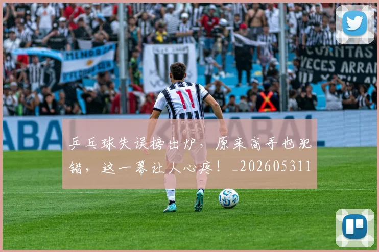 乒乓球失误榜出炉,原来高手也犯错,这一幕让人心疼!_20260531151627