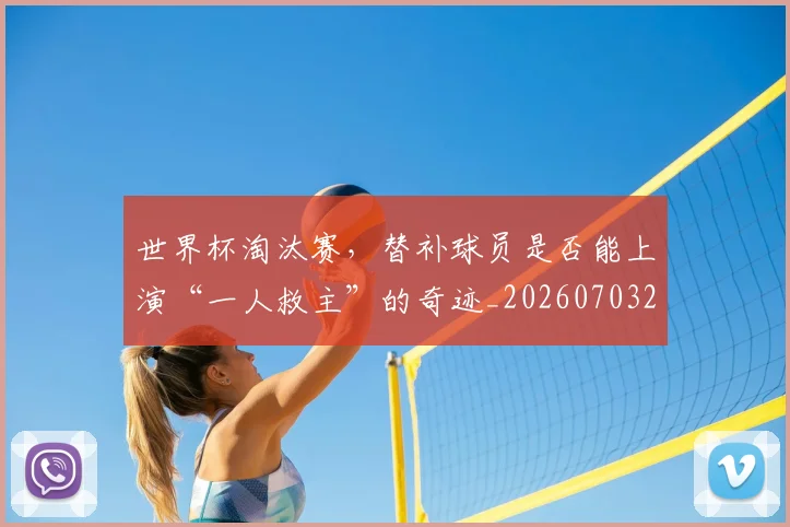世界杯淘汰赛,替补球员是否能上演“一人救主”的奇迹_20260703203741