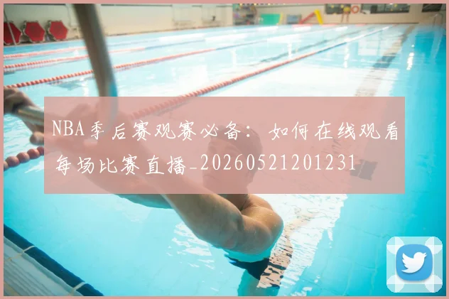 NBA季后赛观赛必备:如何在线观看每场比赛直播_20260521201231