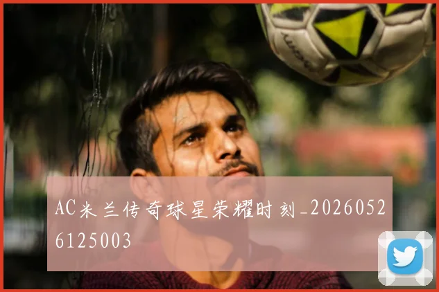 AC米兰传奇球星荣耀时刻_20260526125003