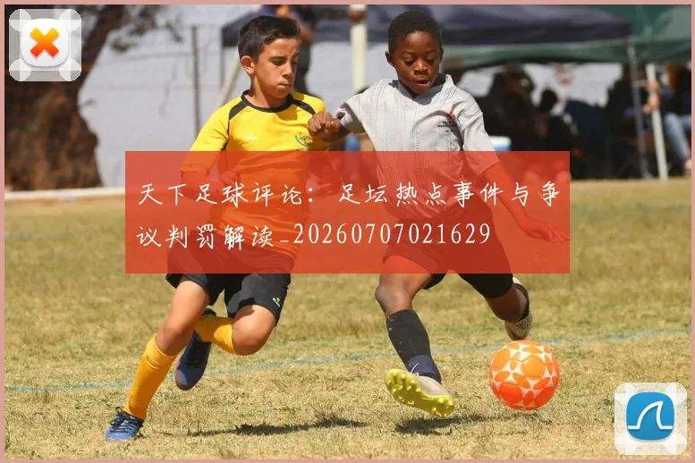 天下足球评论：足坛热点事件与争议判罚解读_20260707021629