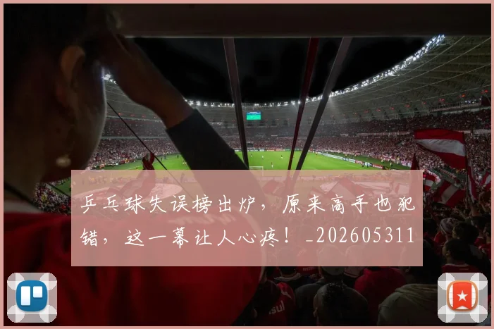 乒乓球失误榜出炉,原来高手也犯错,这一幕让人心疼!_20260531151627_20260703212234