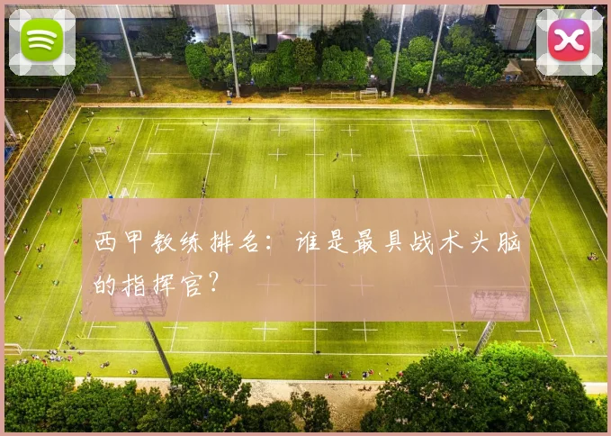 西甲教练排名：谁是最具战术头脑的指挥官？