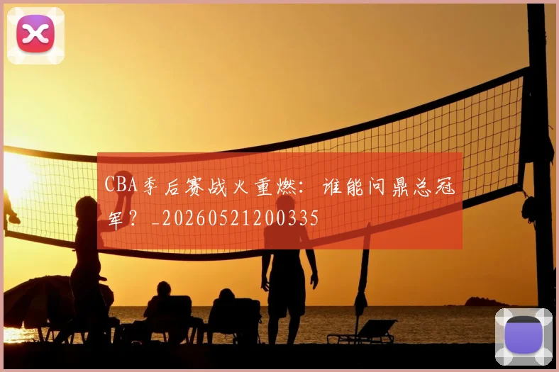 CBA季后赛战火重燃：谁能问鼎总冠军？_20260521200335
