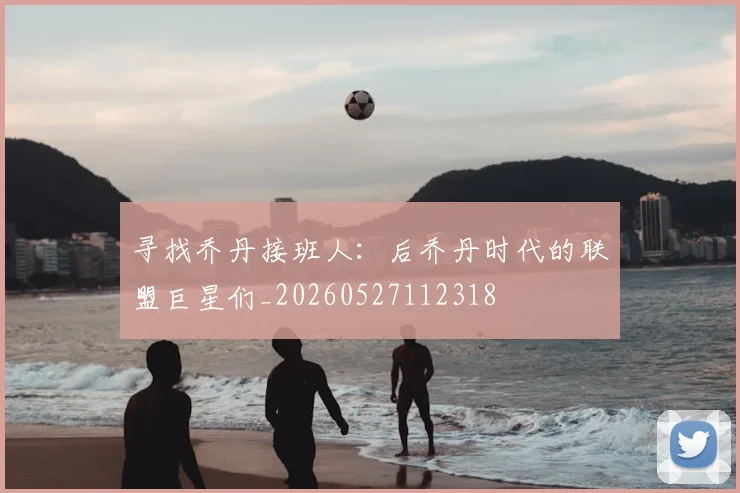 寻找乔丹接班人:后乔丹时代的联盟巨星们_20260527112318