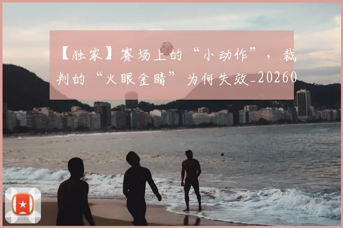 【独家】赛场上的“小动作”，裁判的“火眼金睛”为何失效_20260702173237