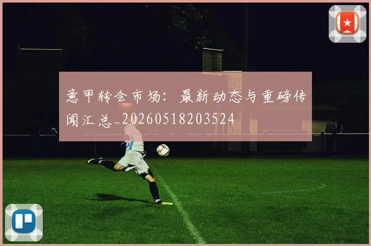 意甲转会市场：最新动态与重磅传闻汇总_20260518203524