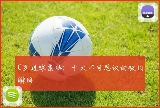 C罗进球集锦:十大不可思议的破门瞬间