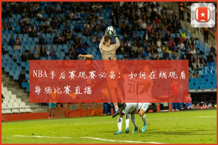 NBA季后赛观赛必备：如何在线观看每场比赛直播
