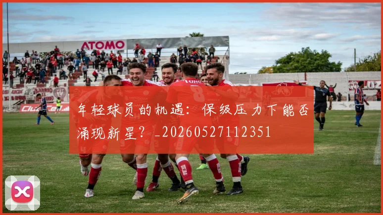 年轻球员的机遇：保级压力下能否涌现新星？_20260527112351