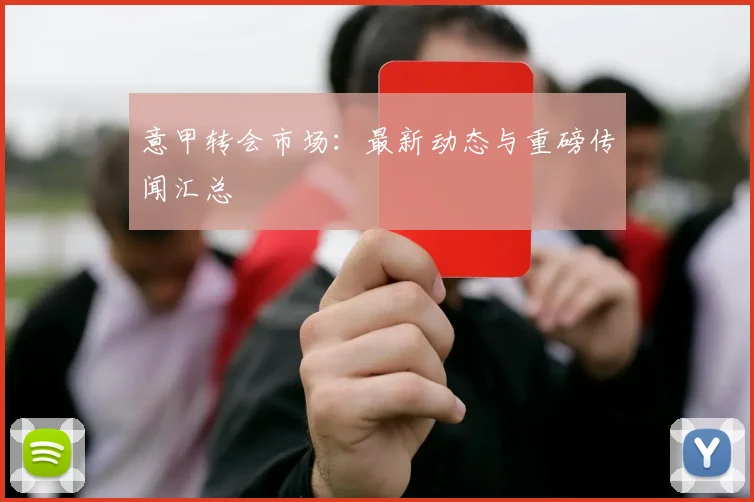 意甲转会市场：最新动态与重磅传闻汇总