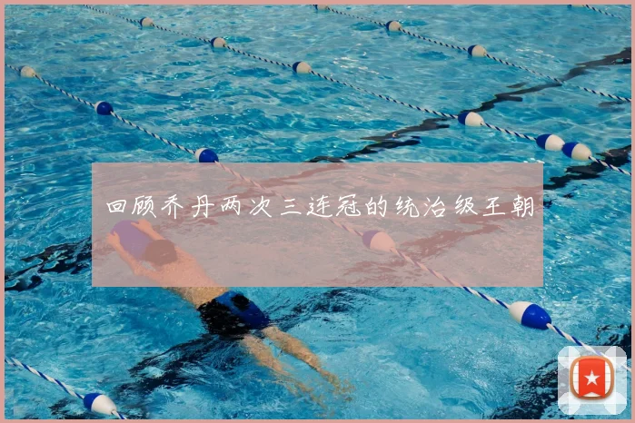 回顾乔丹两次三连冠的统治级王朝