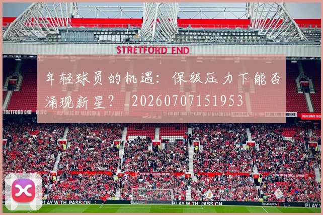 年轻球员的机遇：保级压力下能否涌现新星？_20260707151953